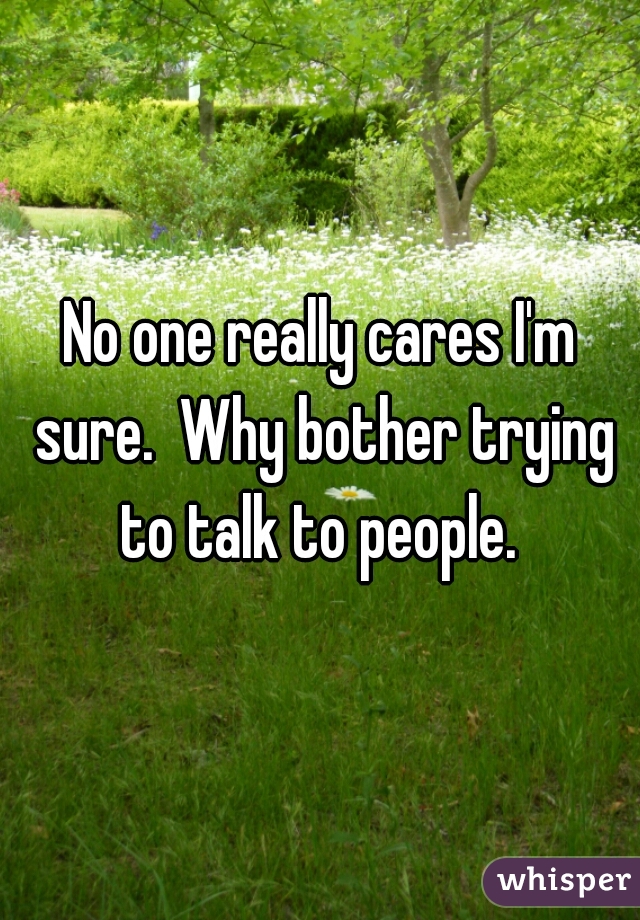 No one really cares I'm sure.  Why bother trying to talk to people. 