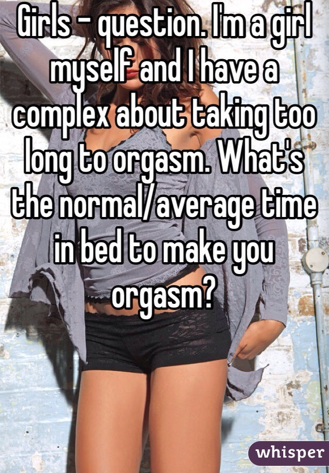 Girls - question. I'm a girl myself and I have a complex about taking too long to orgasm. What's the normal/average time in bed to make you orgasm?
