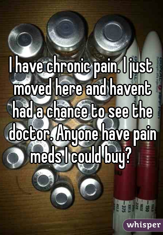 I have chronic pain. I just moved here and havent had a chance to see the doctor. Anyone have pain meds I could buy? 