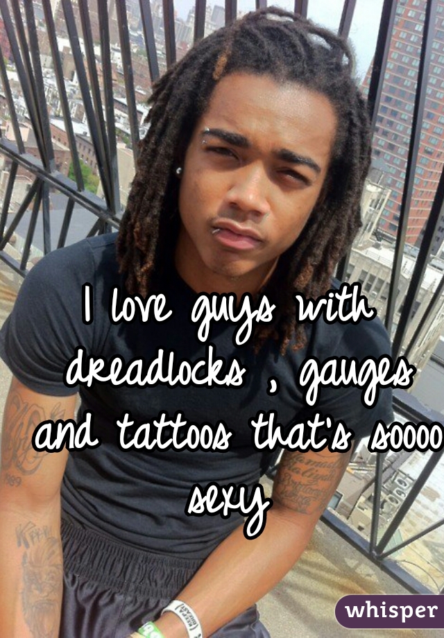 I love guys with dreadlocks , gauges and tattoos that's soooo sexy 