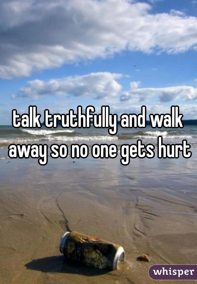 talk truthfully and walk away so no one gets hurt