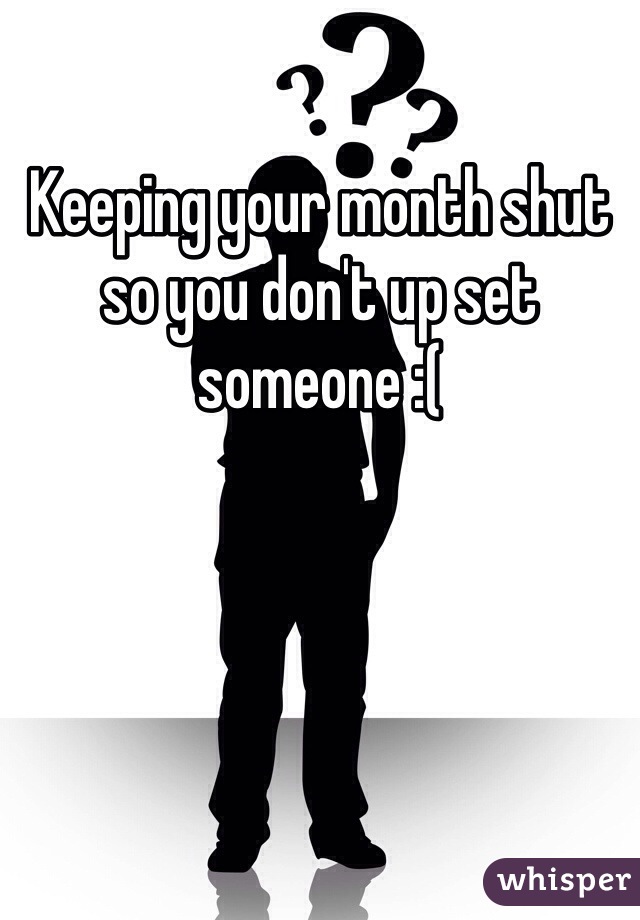 Keeping your month shut so you don't up set someone :( 