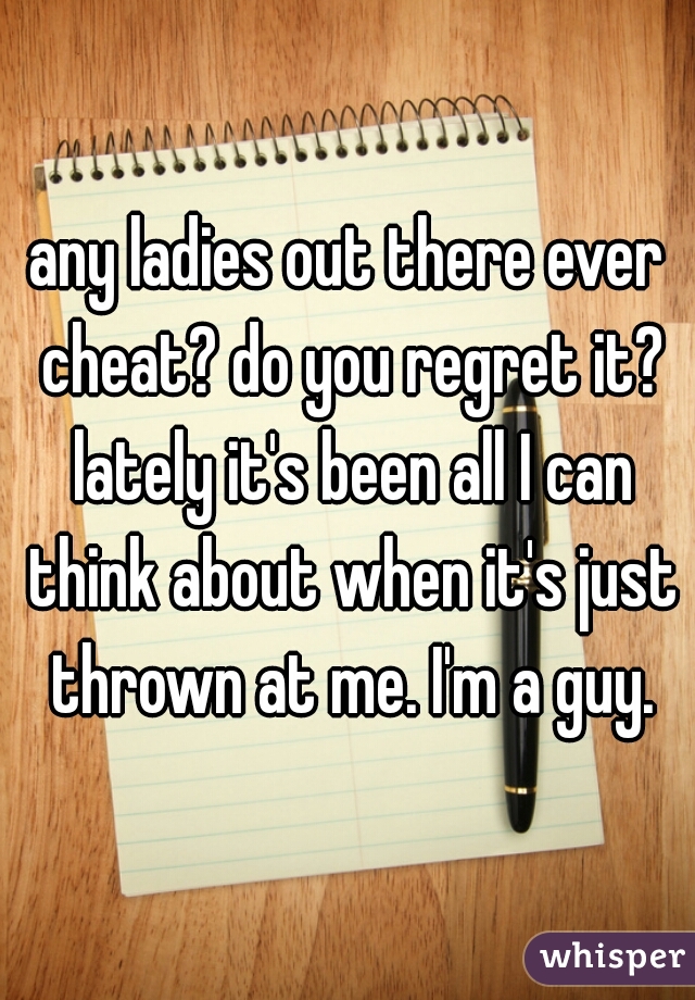 any ladies out there ever cheat? do you regret it? lately it's been all I can think about when it's just thrown at me. I'm a guy.