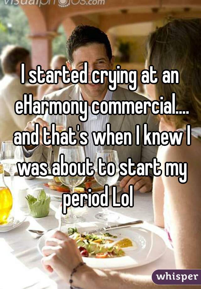 I started crying at an eHarmony commercial.... and that's when I knew I was about to start my period Lol  