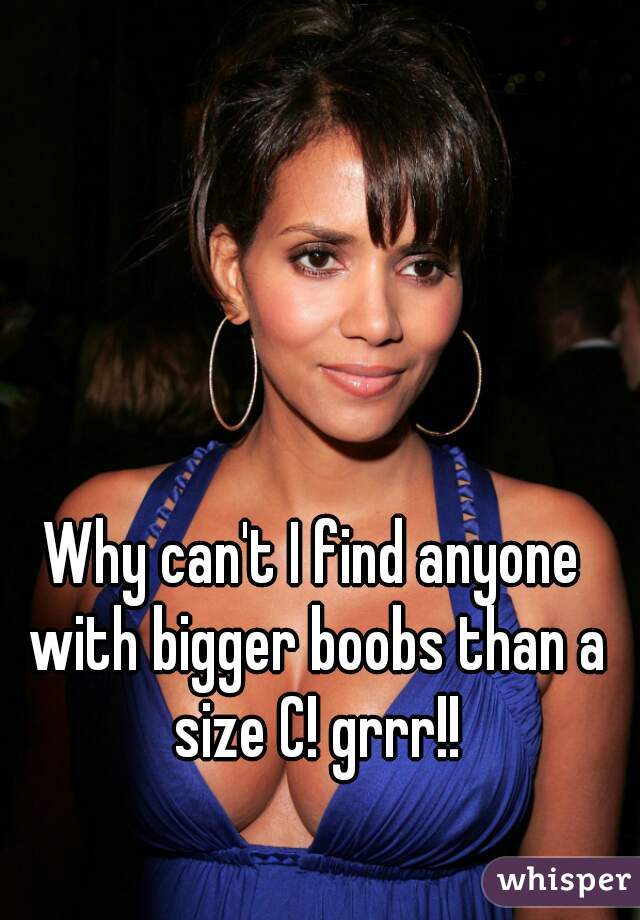 Why can't I find anyone with bigger boobs than a size C! grrr!!