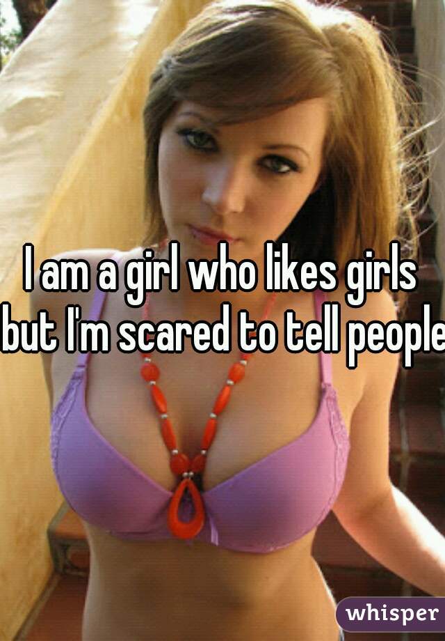 I am a girl who likes girls but I'm scared to tell people 