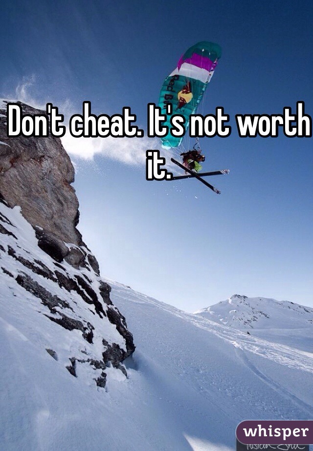 Don't cheat. It's not worth it.