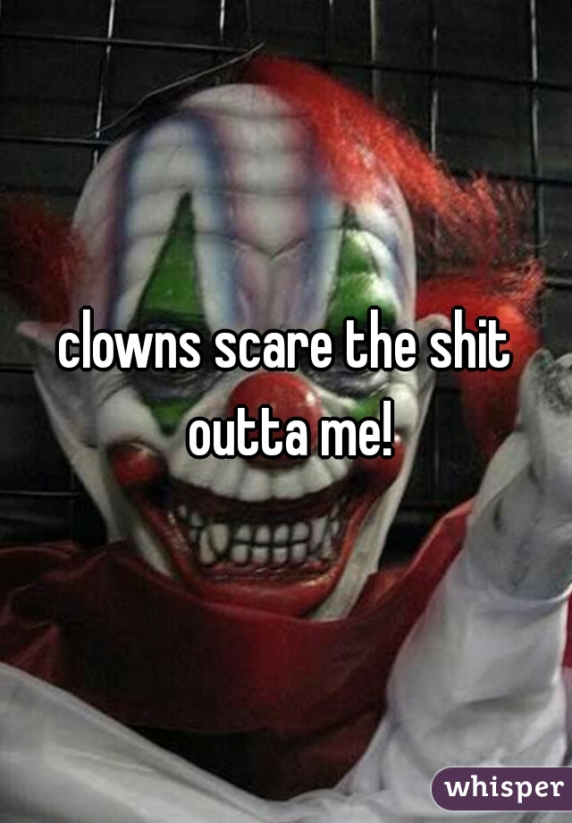 clowns scare the shit outta me!