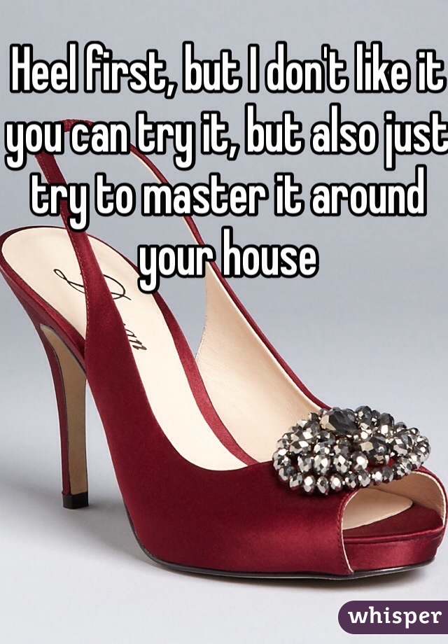 Heel first, but I don't like it you can try it, but also just try to master it around your house 