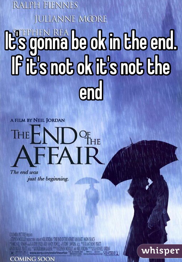 It's gonna be ok in the end. If it's not ok it's not the end