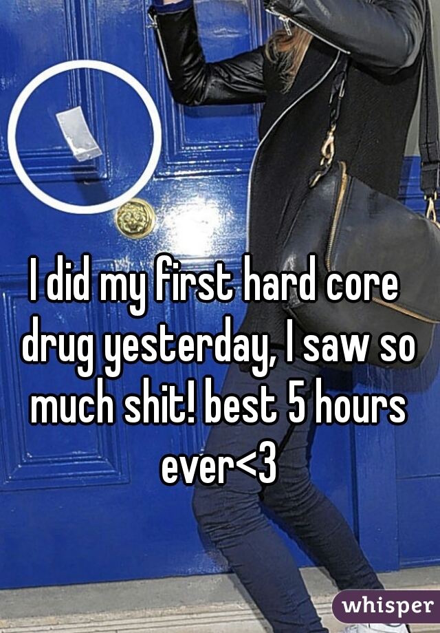 I did my first hard core drug yesterday, I saw so much shit! best 5 hours ever<3