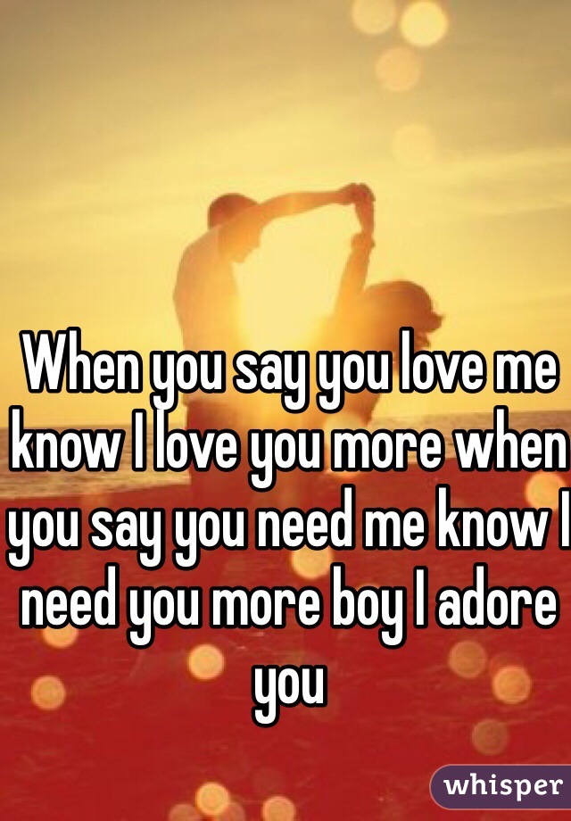 When you say you love me know I love you more when you say you need me know I need you more boy I adore you 