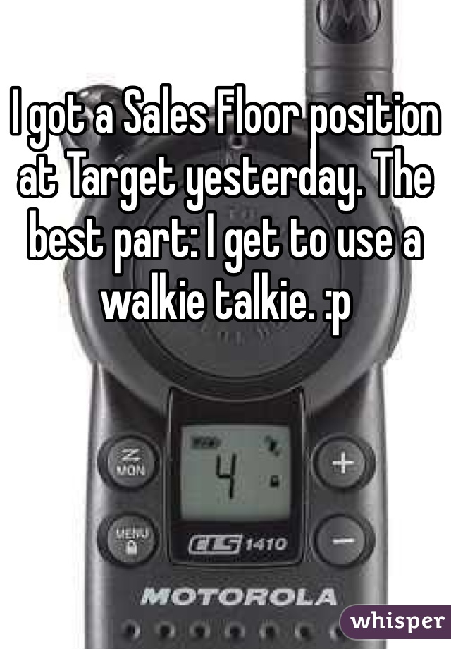I got a Sales Floor position at Target yesterday. The best part: I get to use a walkie talkie. :p
