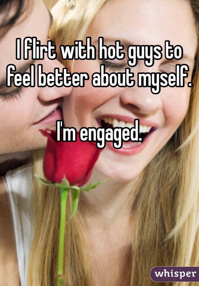 I flirt with hot guys to feel better about myself.

I'm engaged.
