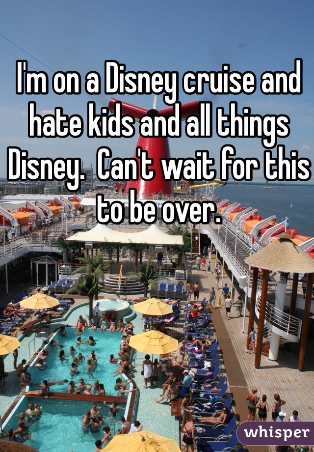 I'm on a Disney cruise and hate kids and all things Disney.  Can't wait for this to be over. 