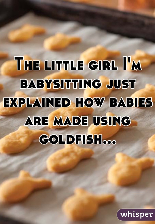 The little girl I'm babysitting just explained how babies are made using goldfish...

