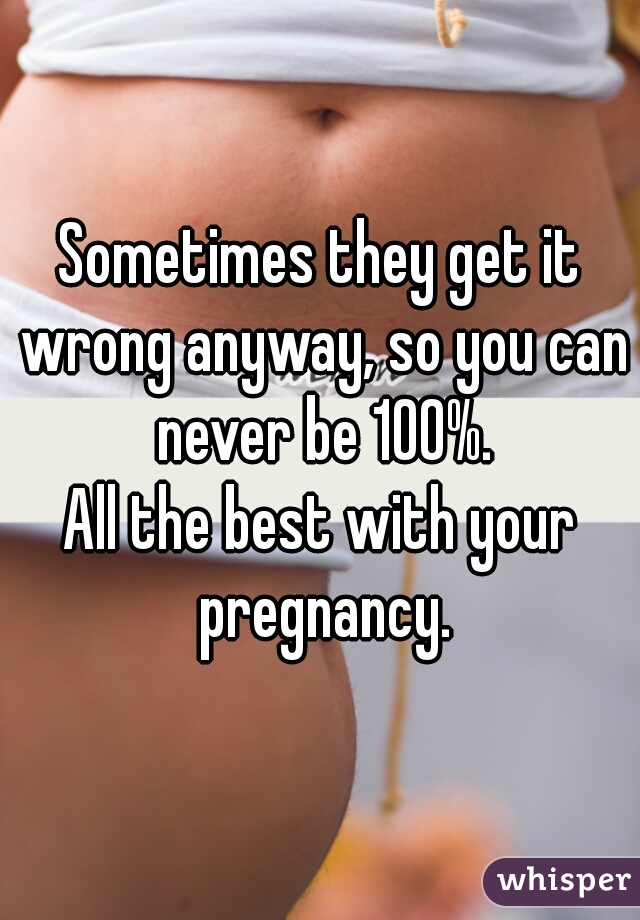 Sometimes they get it wrong anyway, so you can never be 100%.

All the best with your pregnancy.