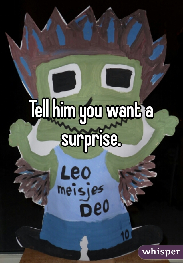 Tell him you want a surprise. 