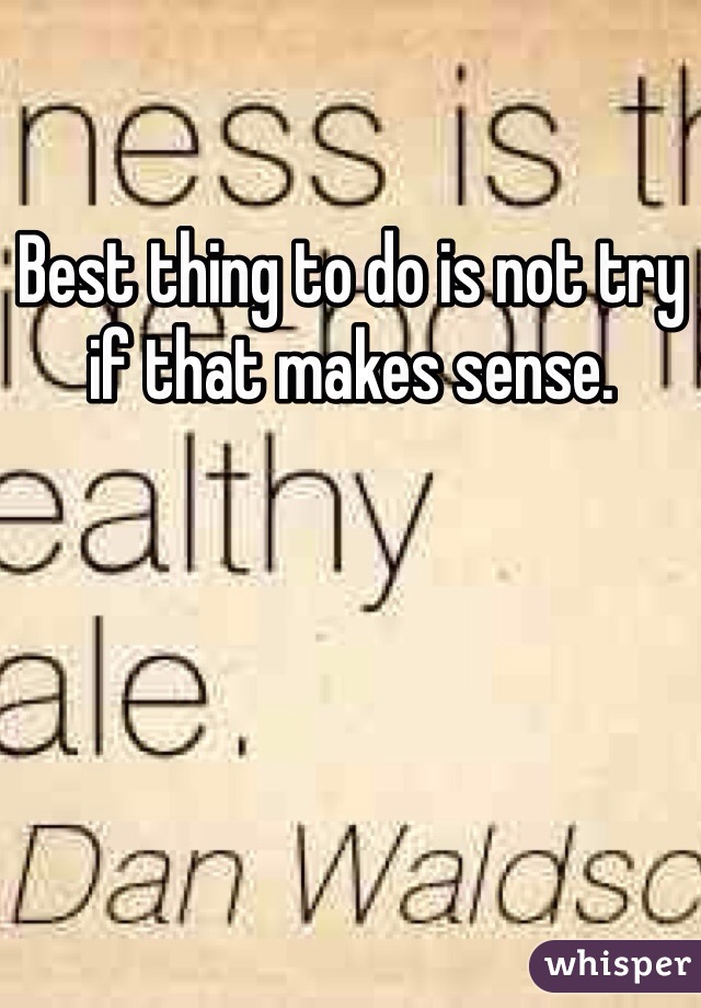 Best thing to do is not try if that makes sense.
