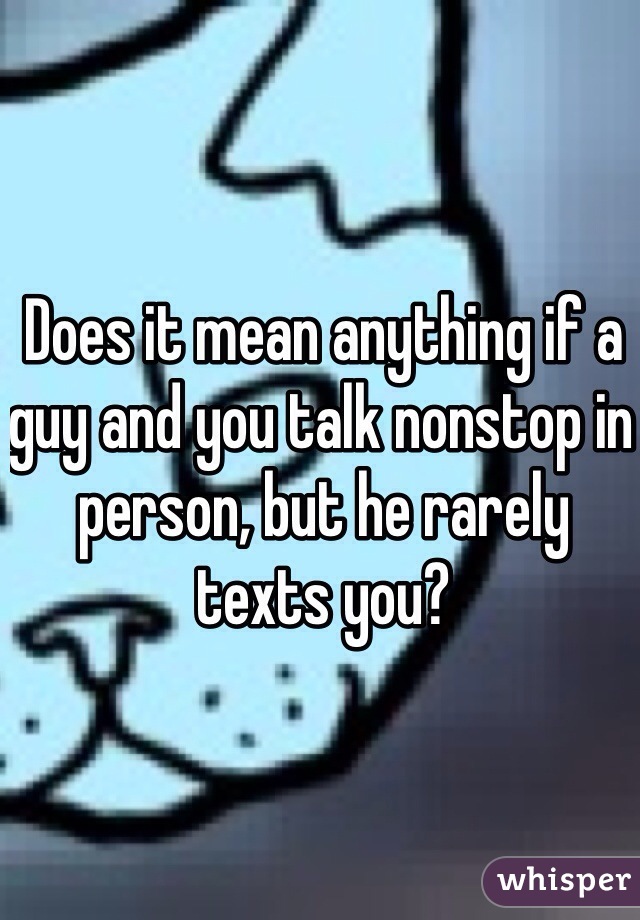 Does it mean anything if a guy and you talk nonstop in person, but he rarely texts you? 