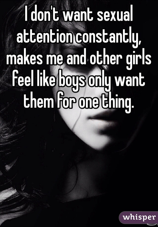 I don't want sexual attention constantly, makes me and other girls feel like boys only want them for one thing. 