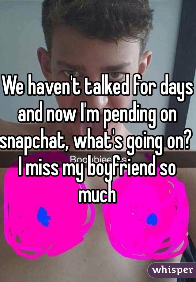We haven't talked for days and now I'm pending on snapchat, what's going on? I miss my boyfriend so much 