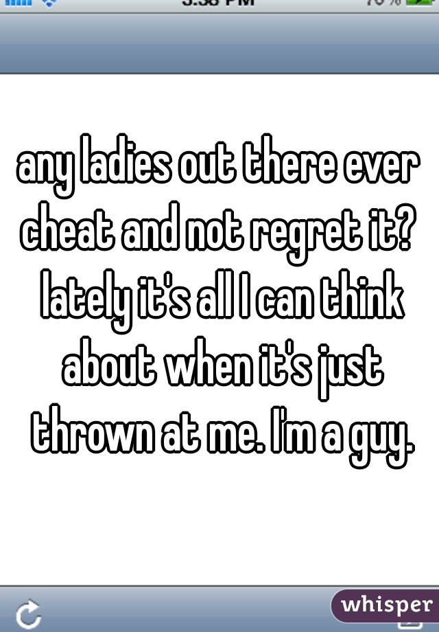 any ladies out there ever cheat and not regret it?  lately it's all I can think about when it's just thrown at me. I'm a guy.