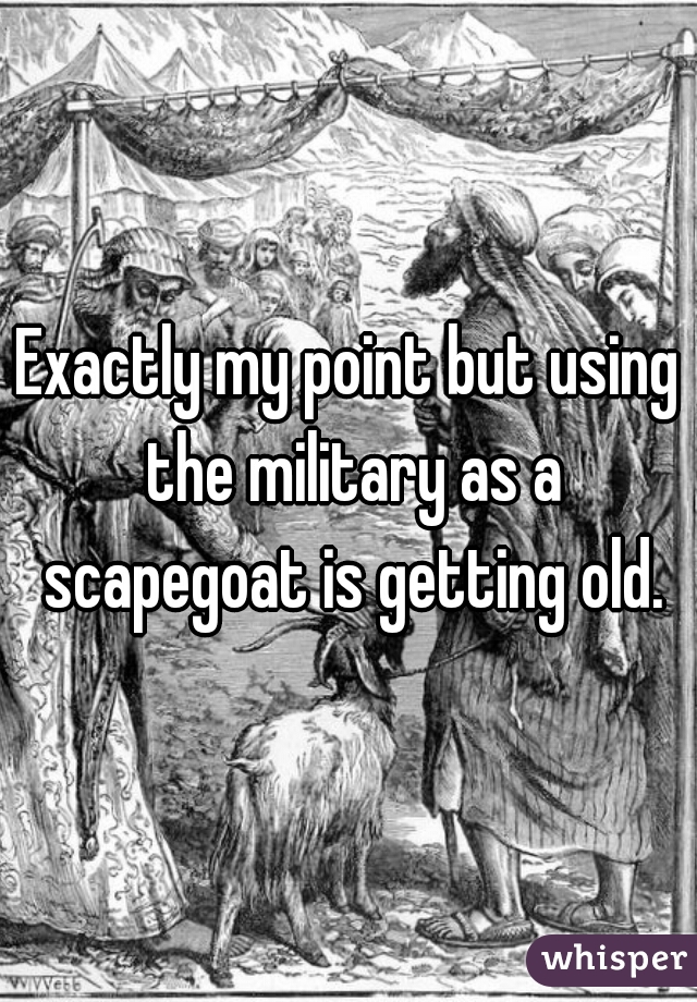 Exactly my point but using the military as a scapegoat is getting old.