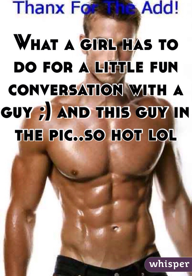 What a girl has to do for a little fun conversation with a guy ;) and this guy in the pic..so hot lol