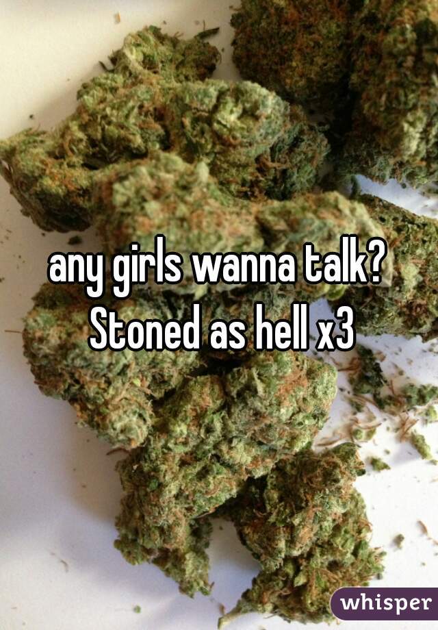 any girls wanna talk? Stoned as hell x3