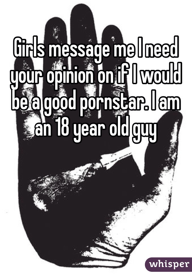 Girls message me I need your opinion on if I would be a good pornstar. I am an 18 year old guy