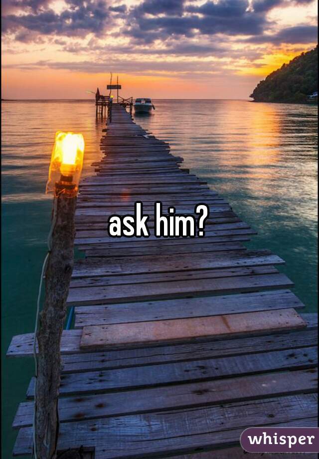 ask him?