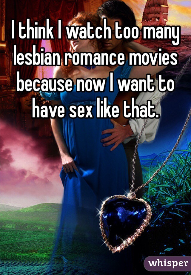 I think I watch too many lesbian romance movies because now I want to have sex like that. 