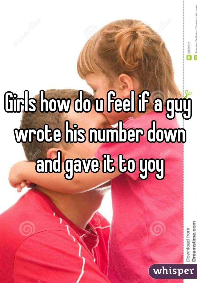 Girls how do u feel if a guy wrote his number down and gave it to yoy