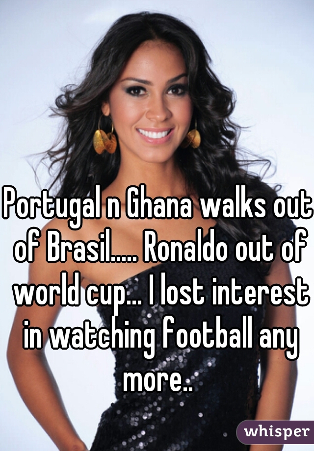 Portugal n Ghana walks out of Brasil..... Ronaldo out of world cup... I lost interest in watching football any more.. 