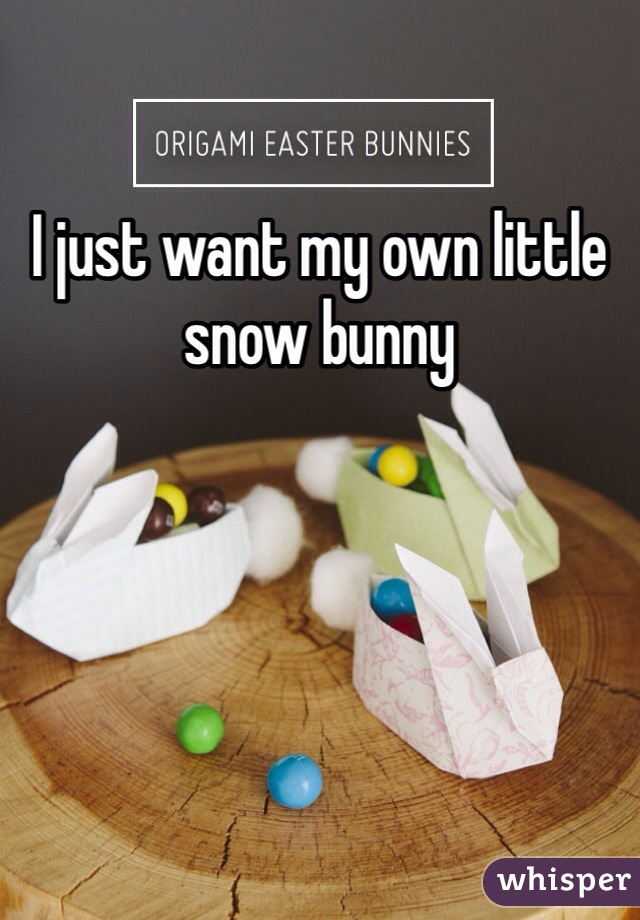 I just want my own little snow bunny 