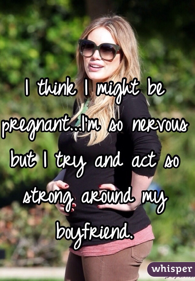 I think I might be pregnant...I'm so nervous but I try and act so strong around my boyfriend. 