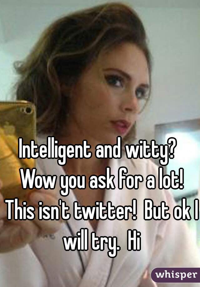 Intelligent and witty?  Wow you ask for a lot! This isn't twitter!  But ok I will try.  Hi