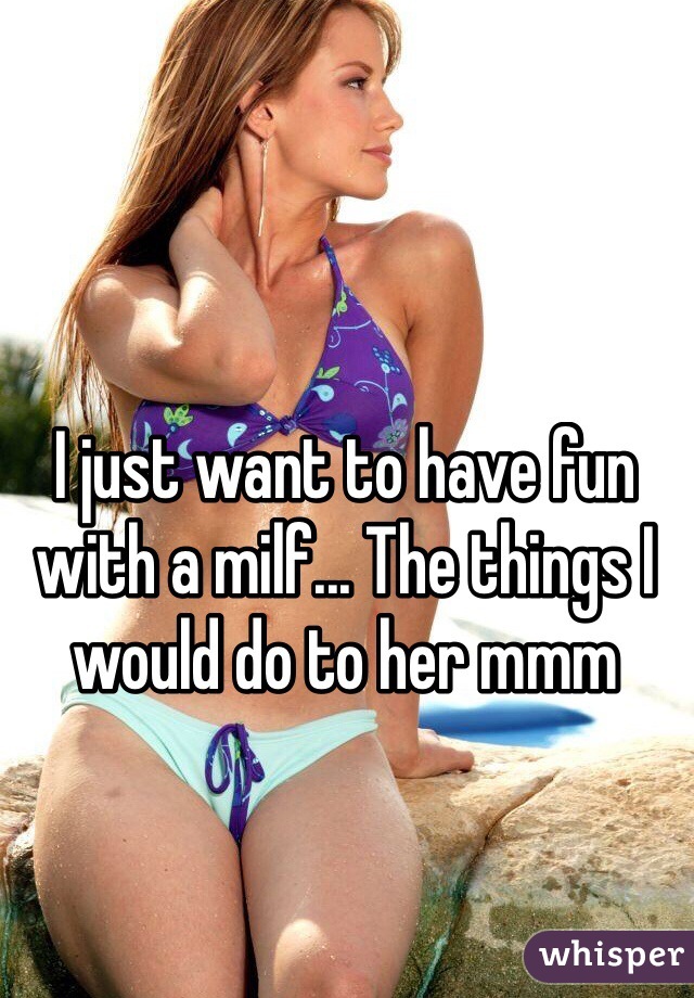 I just want to have fun with a milf... The things I would do to her mmm