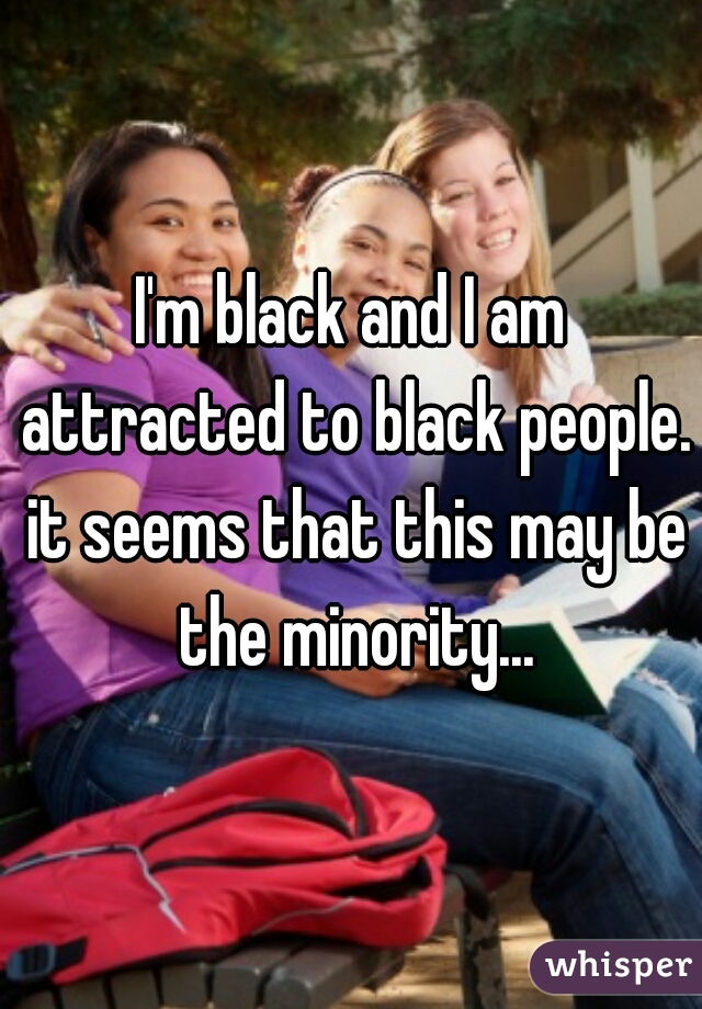 I'm black and I am attracted to black people. it seems that this may be the minority...