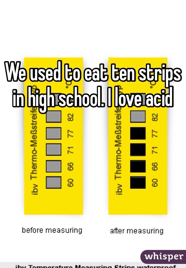 We used to eat ten strips in high school. I love acid 