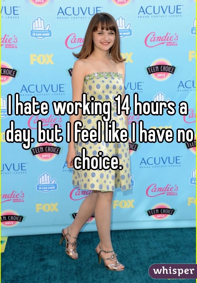 I hate working 14 hours a day. but I feel like I have no choice. 