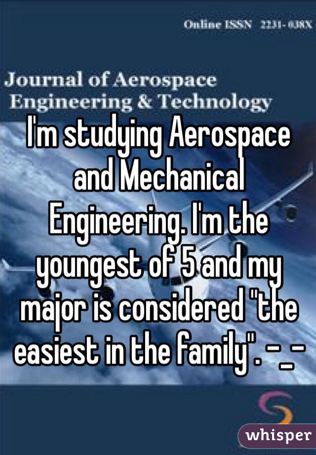 I'm studying Aerospace and Mechanical Engineering. I'm the youngest of 5 and my major is considered "the easiest in the family". -_-