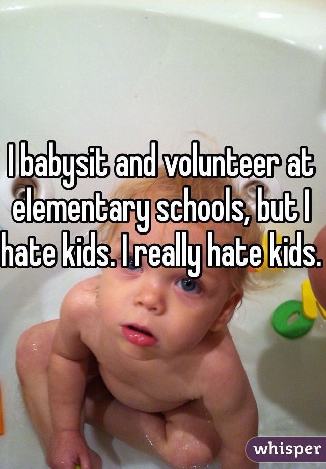 I babysit and volunteer at elementary schools, but I hate kids. I really hate kids.
