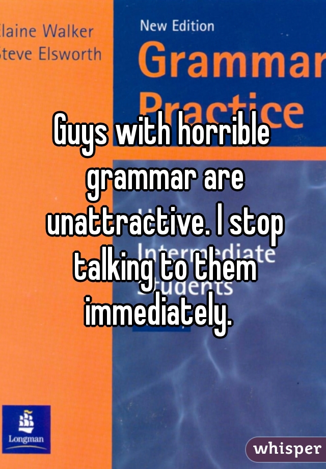 Guys with horrible grammar are unattractive. I stop talking to them immediately.  