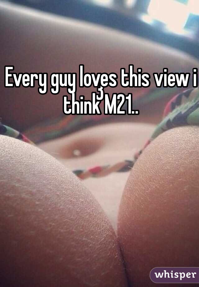 Every guy loves this view i think M21..