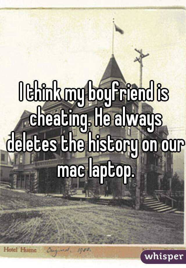 I think my boyfriend is cheating. He always deletes the history on our mac laptop.
