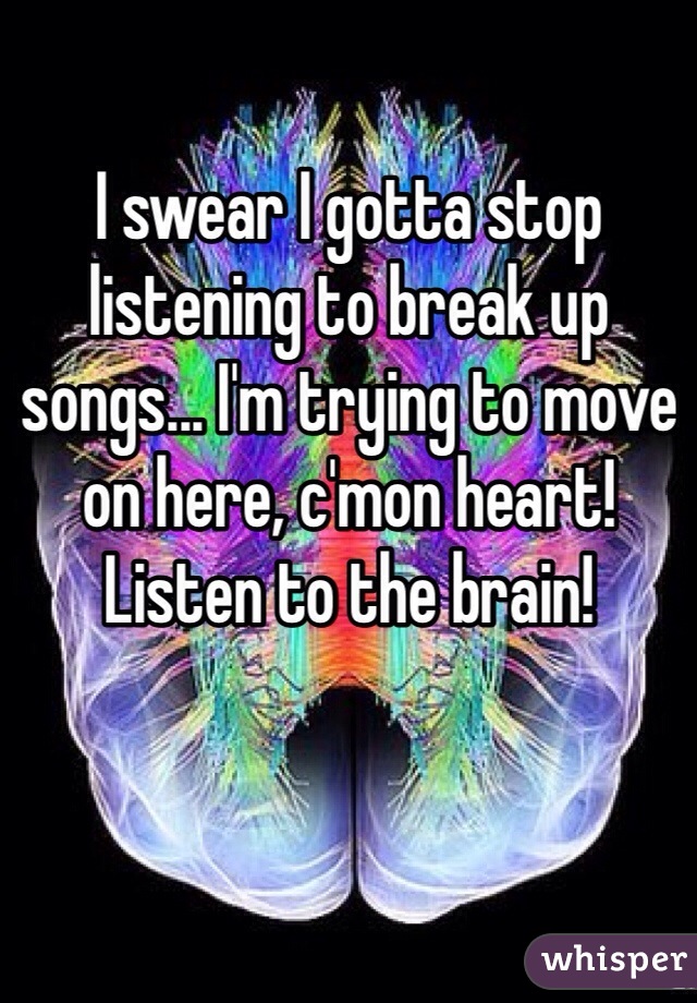 I swear I gotta stop listening to break up songs... I'm trying to move on here, c'mon heart! Listen to the brain! 