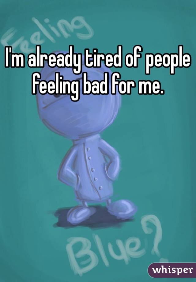 I'm already tired of people feeling bad for me. 