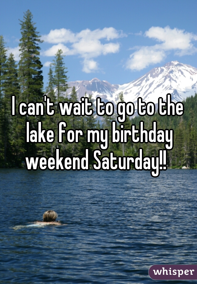 I can't wait to go to the lake for my birthday weekend Saturday!!  